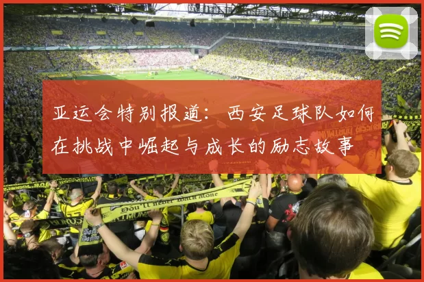 亚运会特别报道：西安足球队如何在挑战中崛起与成长的励志故事