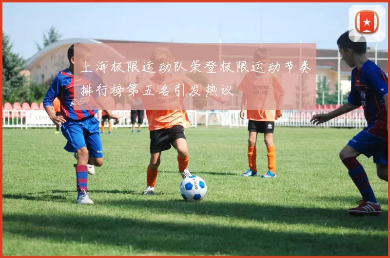 上海极限运动队荣登极限运动节奏排行榜第五名引发热议