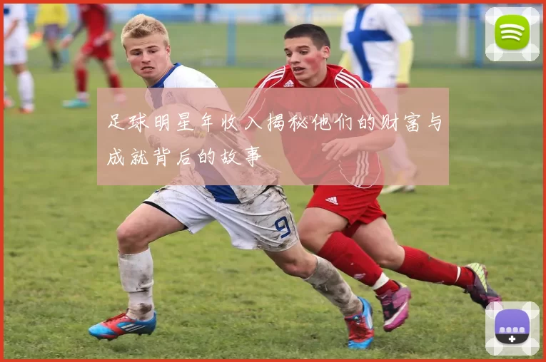 足球明星年收入揭秘他们的财富与成就背后的故事