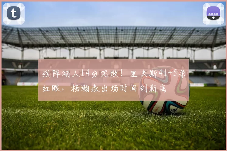 残阵湖人14分完败！里夫斯41+5杀红眼，杨瀚森出场时间创新高