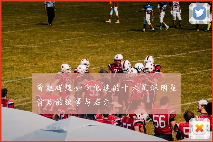 曾经辉煌如今低迷的十大足球明星背后的故事与启示