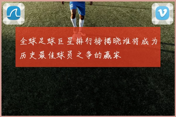 全球足球巨星排行榜揭晓谁将成为历史最佳球员之争的赢家