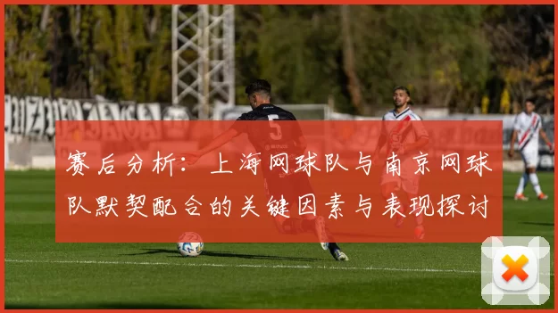赛后分析：上海网球队与南京网球队默契配合的关键因素与表现探讨
