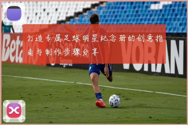打造专属足球明星纪念册的创意指南与制作步骤分享