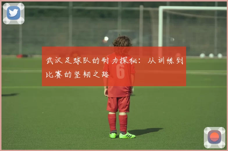 武汉足球队的耐力探秘：从训练到比赛的坚韧之路