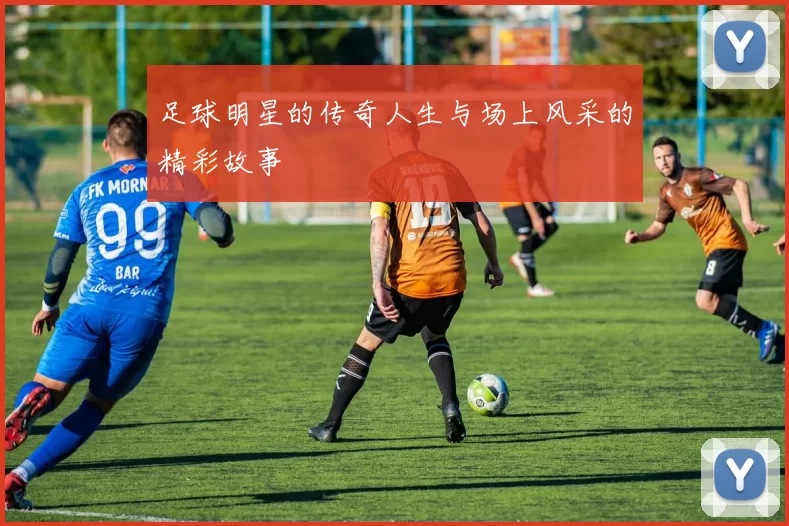 足球明星的传奇人生与场上风采的精彩故事