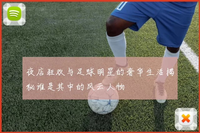 夜店狂欢与足球明星的奢华生活揭秘谁是其中的风云人物