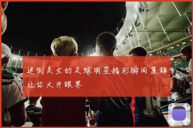 迷倒美女的足球明星精彩瞬间集锦让你大开眼界
