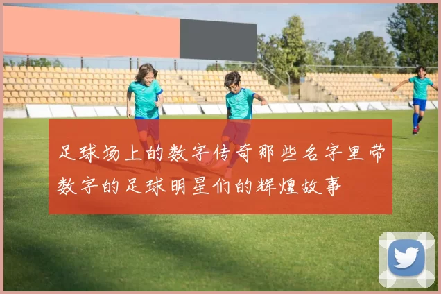 足球场上的数字传奇那些名字里带数字的足球明星们的辉煌故事