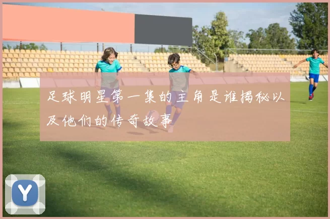 足球明星第一集的主角是谁揭秘以及他们的传奇故事