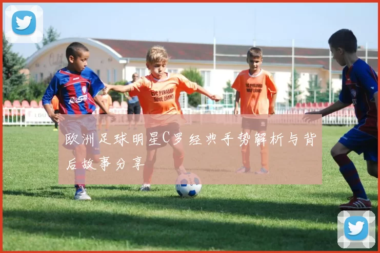欧洲足球明星C罗经典手势解析与背后故事分享