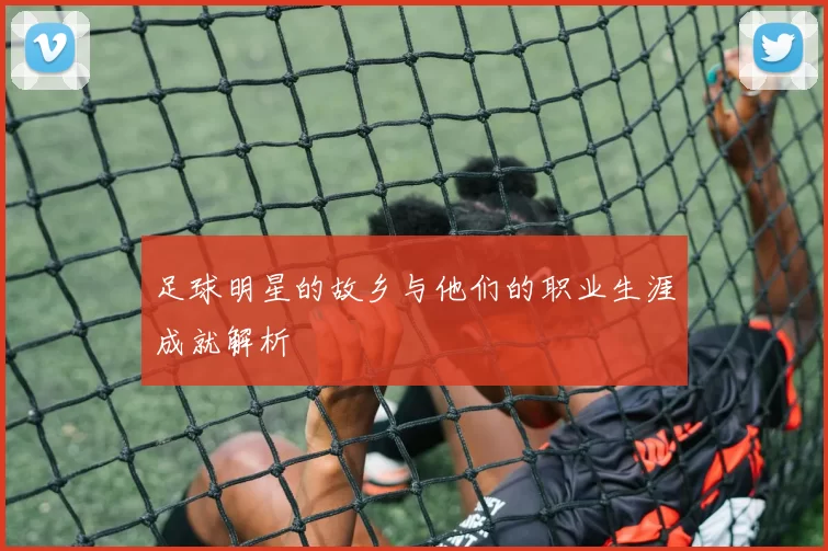 足球明星的故乡与他们的职业生涯成就解析