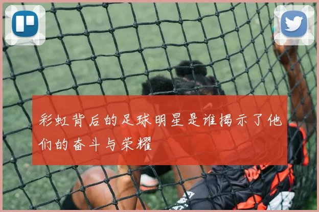 彩虹背后的足球明星是谁揭示了他们的奋斗与荣耀