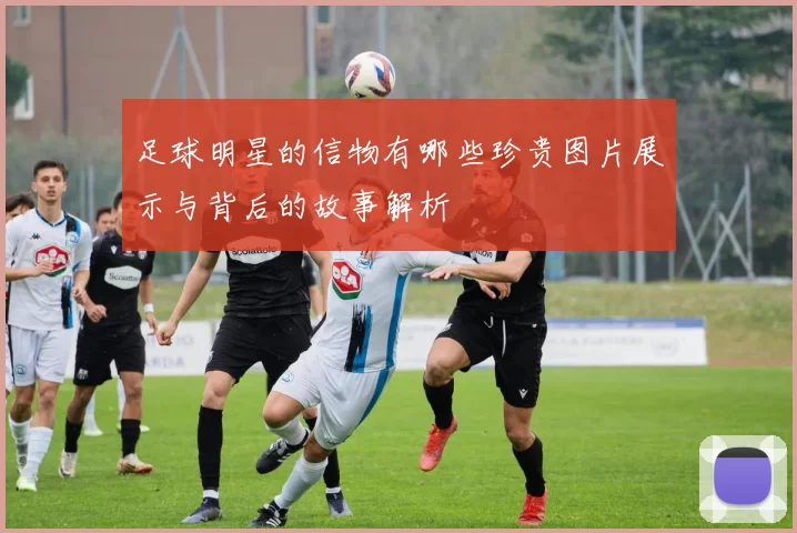 足球明星的信物有哪些珍贵图片展示与背后的故事解析