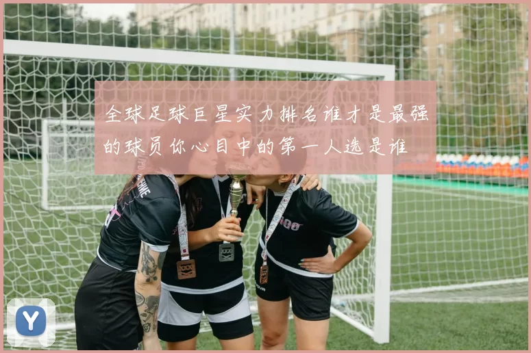 全球足球巨星实力排名谁才是最强的球员你心目中的第一人选是谁
