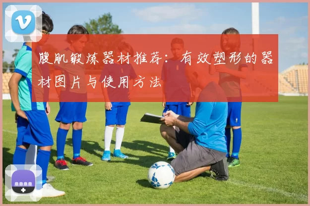 腹肌锻炼器材推荐：有效塑形的器材图片与使用方法