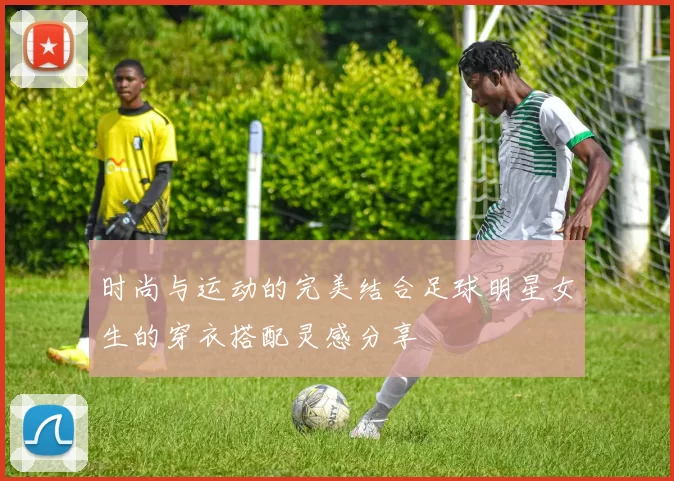 时尚与运动的完美结合足球明星女生的穿衣搭配灵感分享
