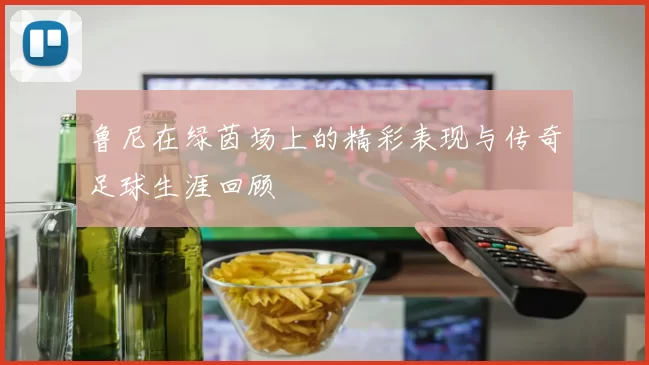 鲁尼在绿茵场上的精彩表现与传奇足球生涯回顾