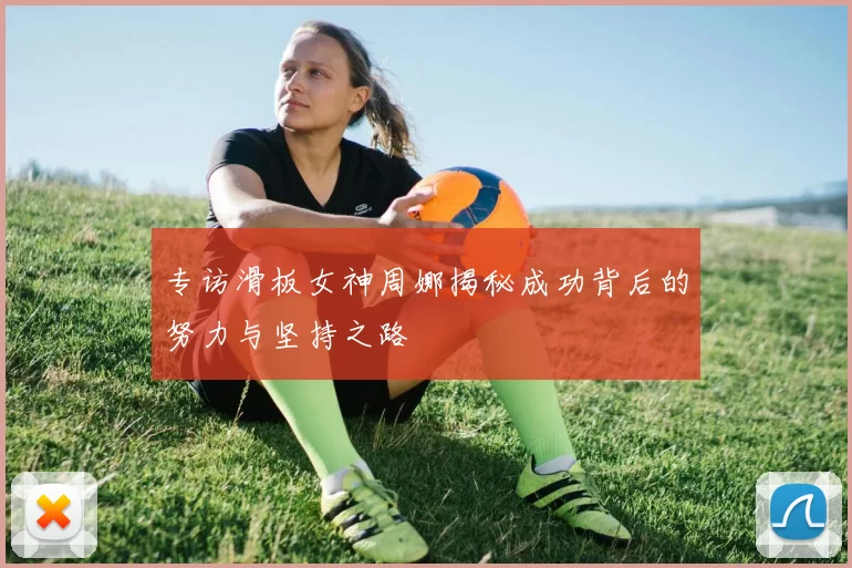 专访滑板女神周娜揭秘成功背后的努力与坚持之路