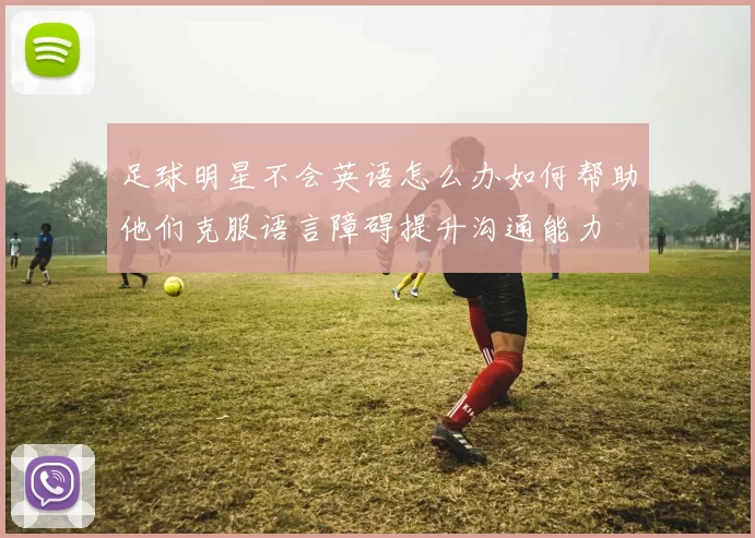 足球明星不会英语怎么办如何帮助他们克服语言障碍提升沟通能力