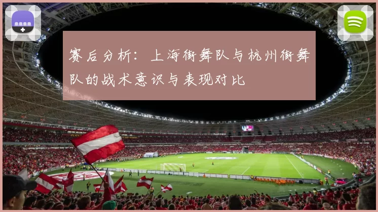 赛后分析：上海街舞队与杭州街舞队的战术意识与表现对比