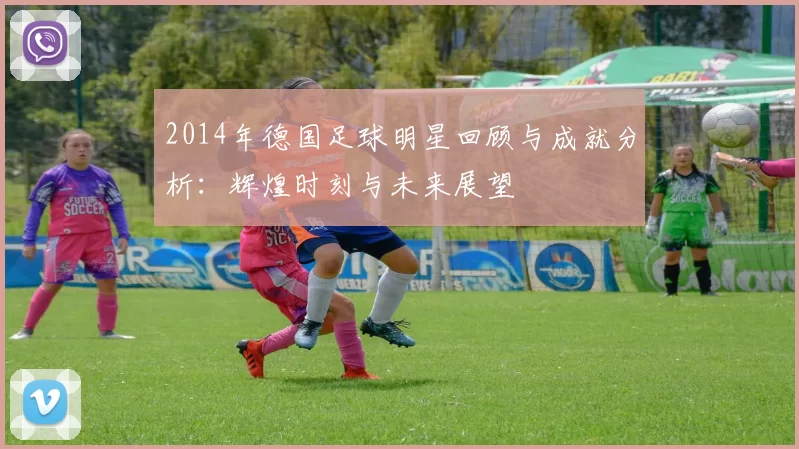 2014年德国足球明星回顾与成就分析：辉煌时刻与未来展望