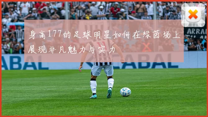 身高177的足球明星如何在绿茵场上展现非凡魅力与实力