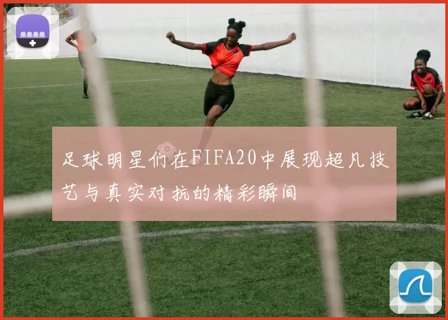 足球明星们在FIFA20中展现超凡技艺与真实对抗的精彩瞬间