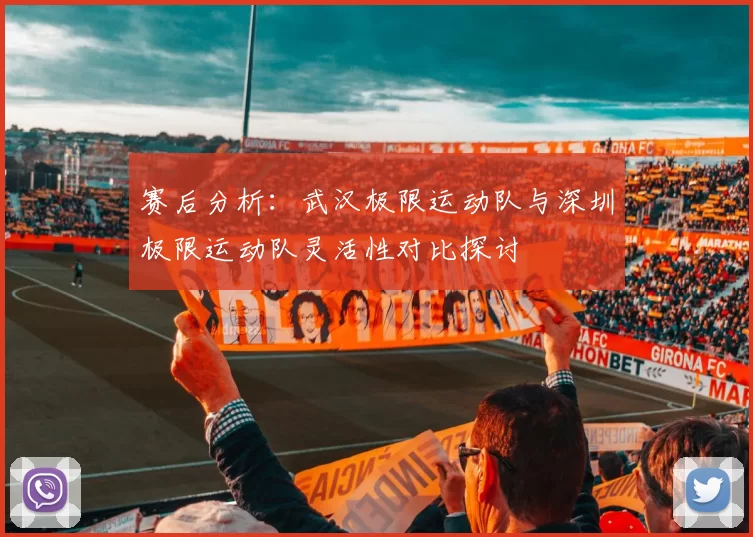 赛后分析：武汉极限运动队与深圳极限运动队灵活性对比探讨