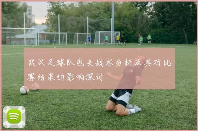 武汉足球队包夹战术分析及其对比赛结果的影响探讨